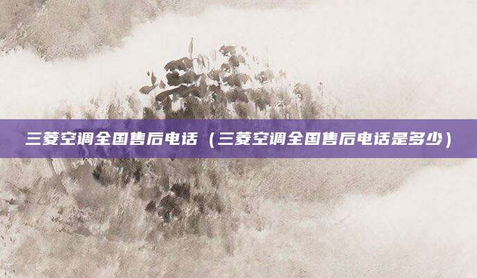 三菱空调全国售后电话(三菱空调全国售后电话是多少)