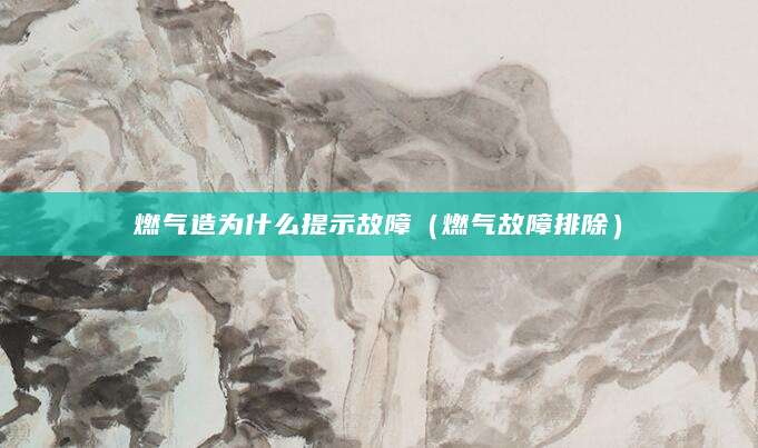 燃气造为什么提示故障（燃气故障排除）