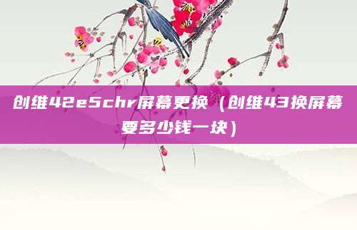 创维42e5chr屏幕更换（创维43换屏幕要多少钱一块）