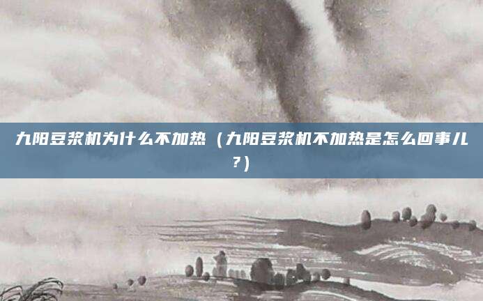 九阳豆浆机为什么不加热（九阳豆浆机不加热是怎么回事儿?）