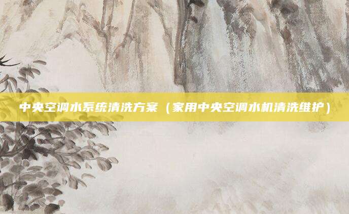 中央空调水系统清洗方案（家用中央空调水机清洗维护）