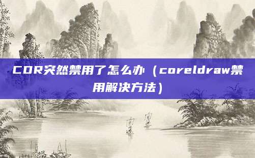 CDR突然禁用了怎么办（coreldraw禁用解决方法）