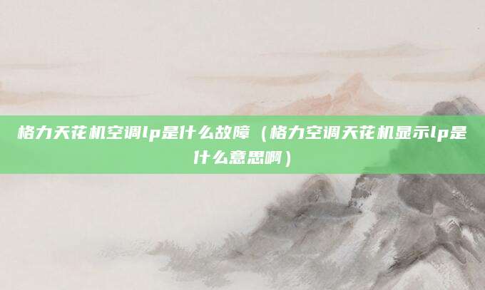 格力天花机空调lp是什么故障（格力空调天花机显示lp是什么意思啊）