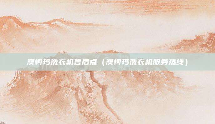 澳柯玛洗衣机售后点（澳柯玛洗衣机服务热线）