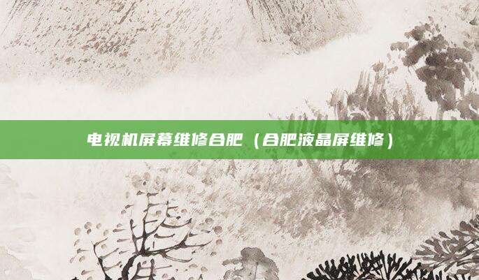 电视机屏幕维修合肥（合肥液晶屏维修）