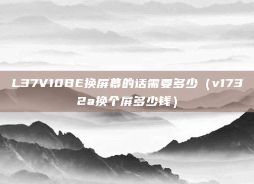 L37V10BE换屏幕的话需要多少(v1732a换个屏多少钱)