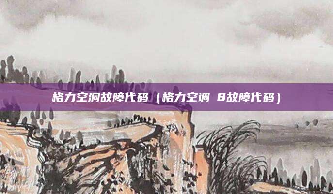 格力空洞故障代码（格力空调∪8故障代码）