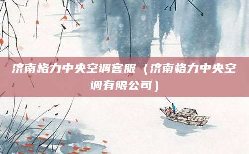 济南格力中央空调客服（济南格力中央空调有限公司）