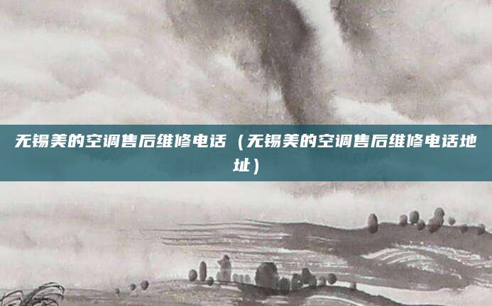 无锡美的空调售后维修电话（无锡美的空调售后维修电话地址）