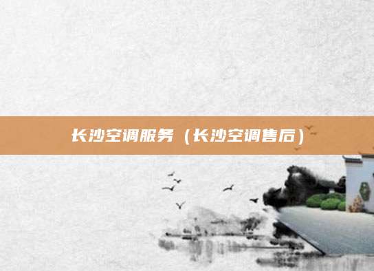 长沙空调服务(长沙空调售后)