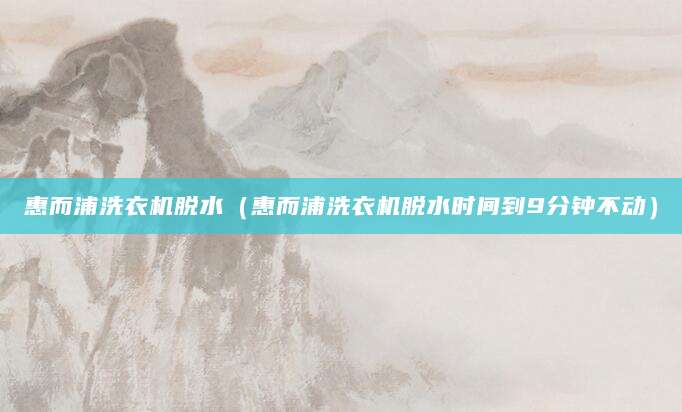 惠而浦洗衣机脱水(惠而浦洗衣机脱水时间到9分钟不动)