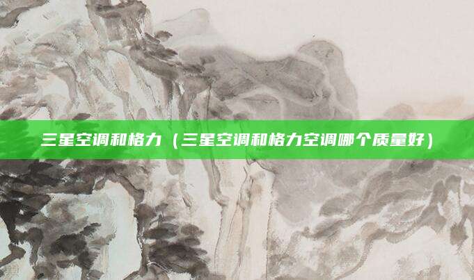 三星空调和格力（三星空调和格力空调哪个质量好）
