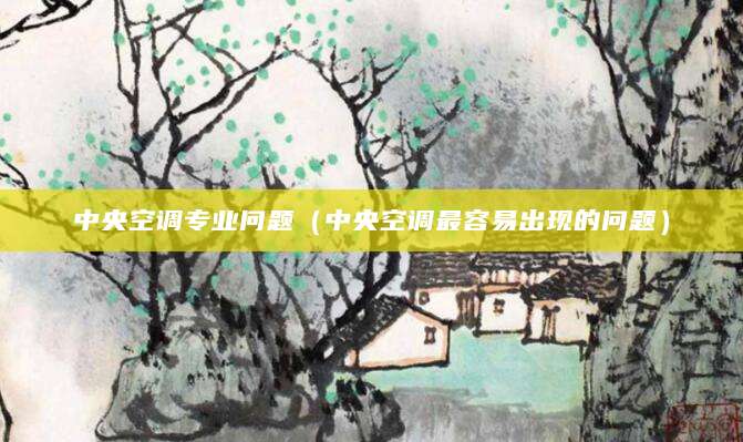 中央空调专业问题（中央空调最容易出现的问题）