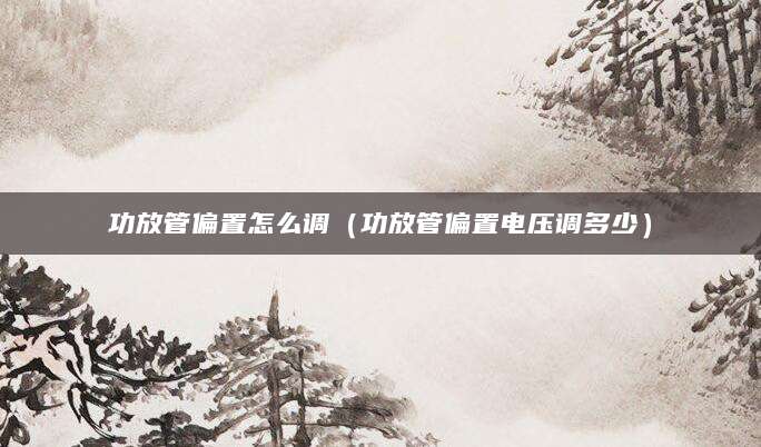 功放管偏置怎么调（功放管偏置电压调多少）