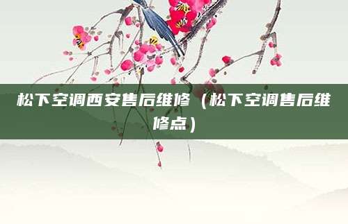 松下空调西安售后维修（松下空调售后维修点）
