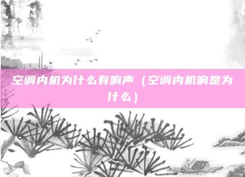 空调内机为什么有响声（空调内机响是为什么）