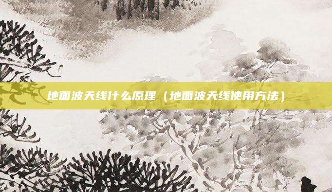 地面波天线什么原理（地面波天线使用方法）