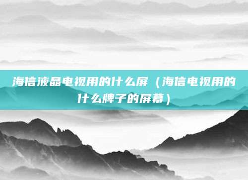 海信液晶电视用的什么屏（海信电视用的什么牌子的屏幕）