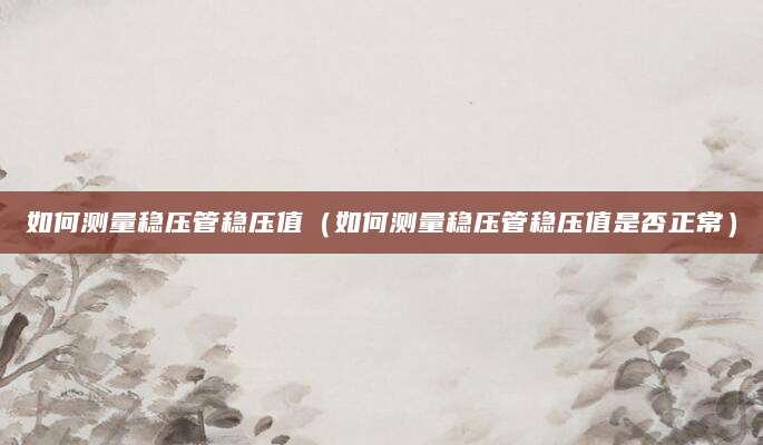 如何测量稳压管稳压值（如何测量稳压管稳压值是否正常）