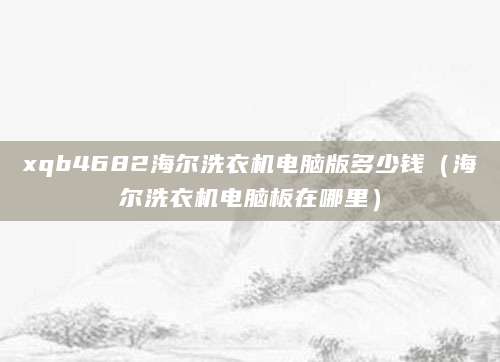xqb4682海尔洗衣机电脑版多少钱（海尔洗衣机电脑板在哪里）
