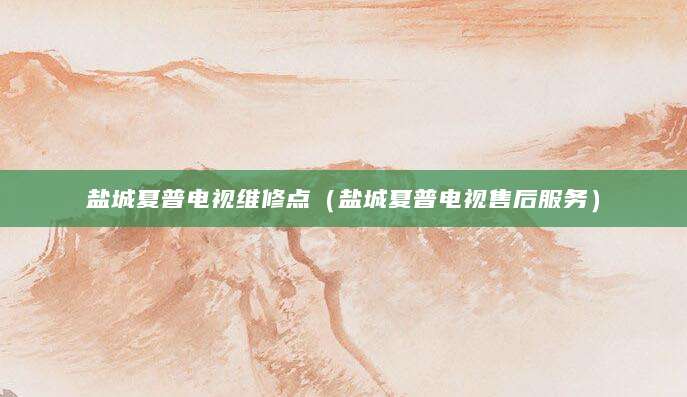 盐城夏普电视维修点（盐城夏普电视售后服务）