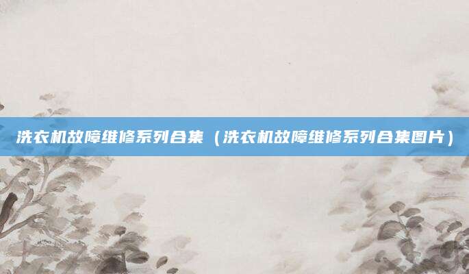 洗衣机故障维修系列合集（洗衣机故障维修系列合集图片）