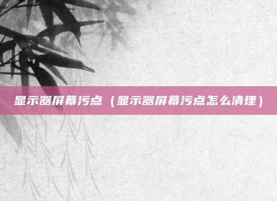 显示器屏幕污点（显示器屏幕污点怎么清理）