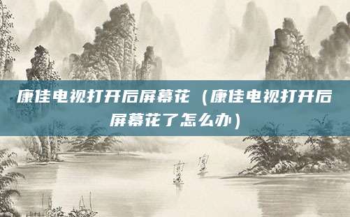 康佳电视打开后屏幕花(康佳电视打开后屏幕花了怎么办)