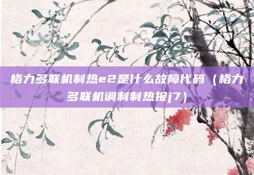 格力多联机制热e2是什么故障代码(格力多联机调制制热报j7)