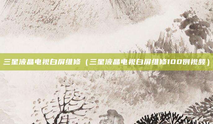 三星液晶电视白屏维修(三星液晶电视白屏维修100例视频)