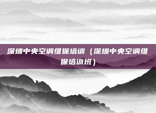 深圳中央空调维保培训（深圳中央空调维保培训班）