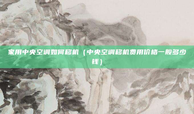 家用中央空调如何移机（中央空调移机费用价格一般多少钱）