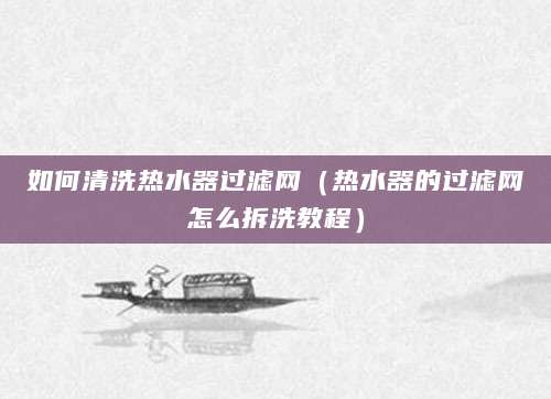 如何清洗热水器过滤网（热水器的过滤网怎么拆洗教程）