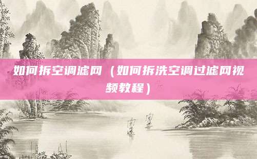 如何拆空调滤网（如何拆洗空调过滤网视频教程）