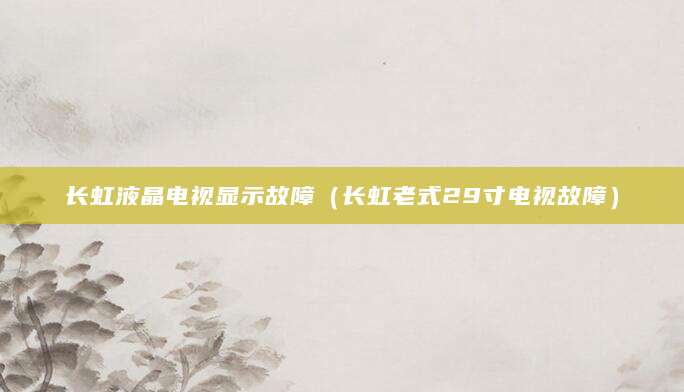 长虹液晶电视显示故障(长虹老式29寸电视故障)