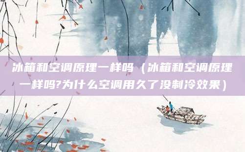 冰箱和空调原理一样吗(冰箱和空调原理一样吗?为什么空调用久了没制冷效果)
