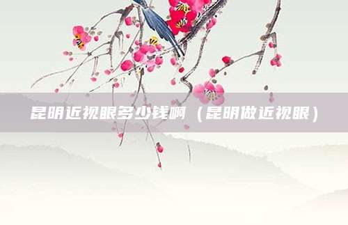 昆明近视眼多少钱啊(昆明做近视眼)