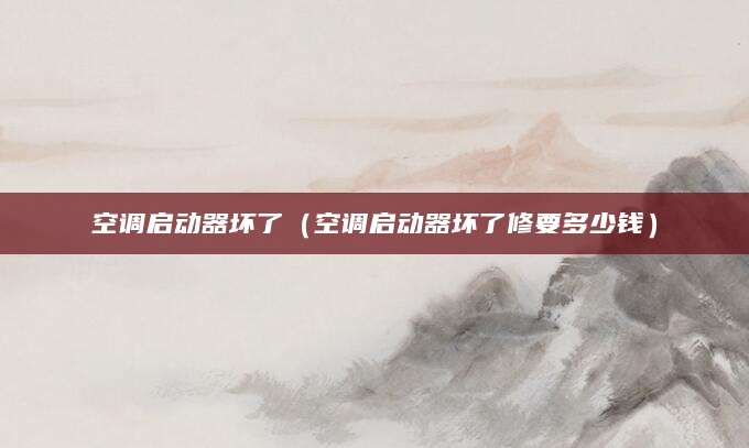 空调启动器坏了(空调启动器坏了修要多少钱)