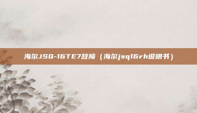 海尔JSQ-16TE7故障(海尔jsq16rh说明书)