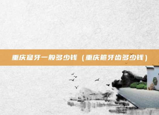 重庆窟牙一般多少钱（重庆箍牙齿多少钱）