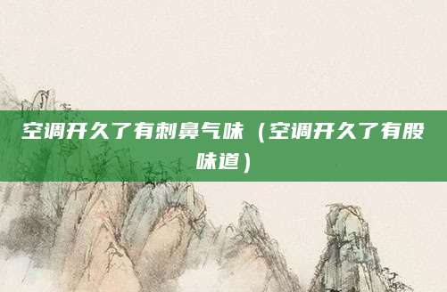 空调开久了有刺鼻气味（空调开久了有股味道）