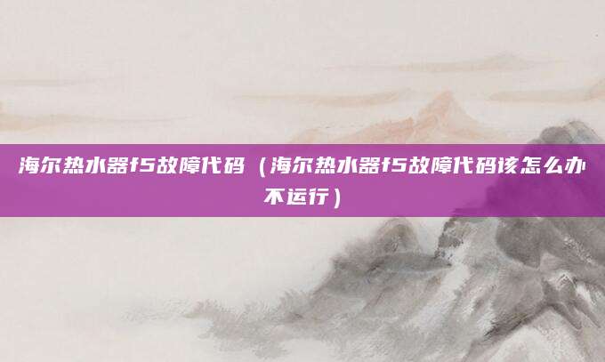 海尔热水器f5故障代码（海尔热水器f5故障代码该怎么办不运行）