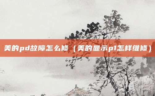美的pd故障怎么修（美的显示p1怎样维修）