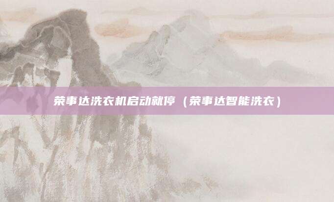 荣事达洗衣机启动就停（荣事达智能洗衣）