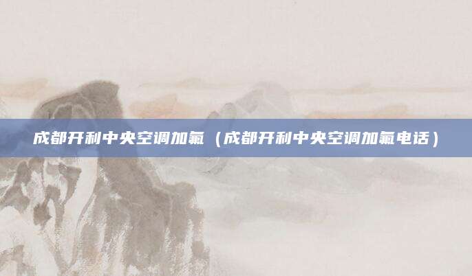 成都开利中央空调加氟(成都开利中央空调加氟电话)