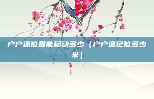户户通位置能移动多少(户户通定位多少米)