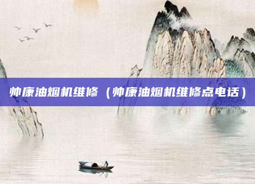 帅康油烟机维修(帅康油烟机维修点电话)