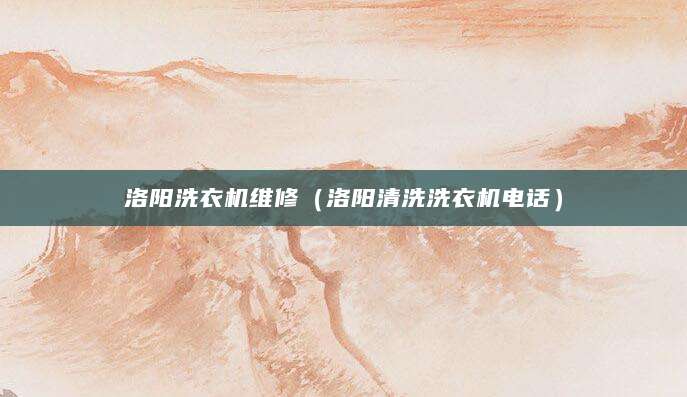 洛阳洗衣机维修(洛阳清洗洗衣机电话)