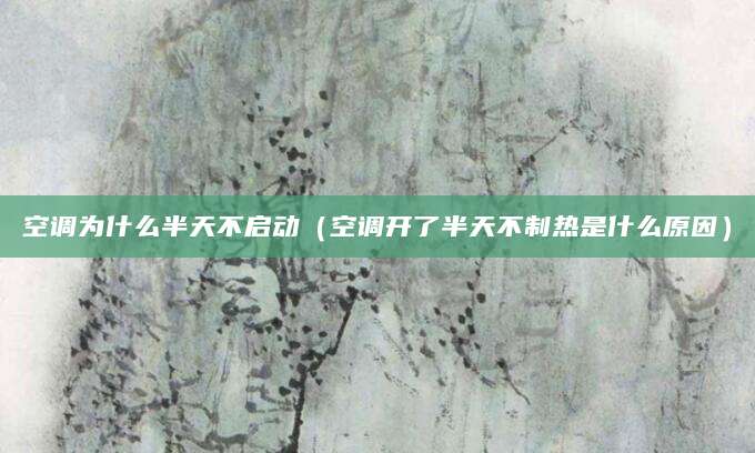 空调为什么半天不启动（空调开了半天不制热是什么原因）