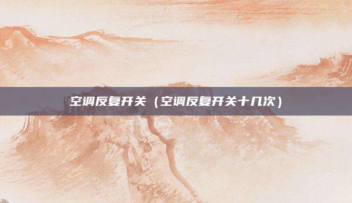 空调反复开关（空调反复开关十几次）